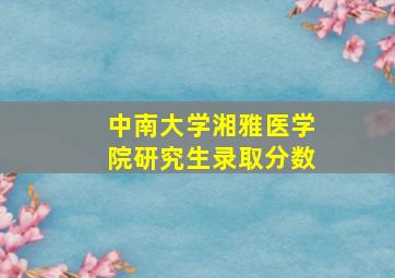 中南大学湘雅医学院研究生录取分数