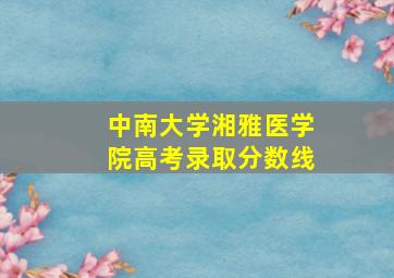 中南大学湘雅医学院高考录取分数线