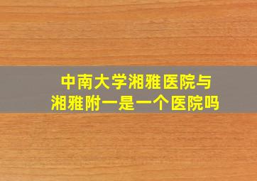 中南大学湘雅医院与湘雅附一是一个医院吗