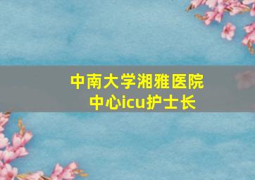 中南大学湘雅医院中心icu护士长