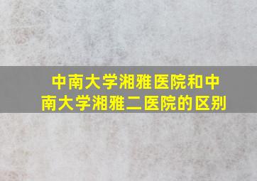 中南大学湘雅医院和中南大学湘雅二医院的区别