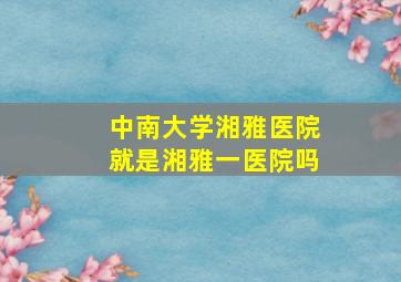 中南大学湘雅医院就是湘雅一医院吗