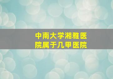 中南大学湘雅医院属于几甲医院