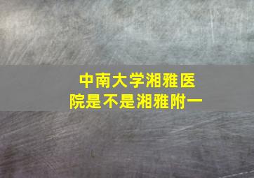 中南大学湘雅医院是不是湘雅附一