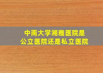 中南大学湘雅医院是公立医院还是私立医院