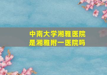 中南大学湘雅医院是湘雅附一医院吗