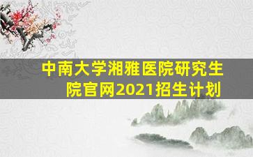 中南大学湘雅医院研究生院官网2021招生计划