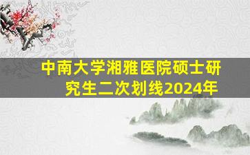 中南大学湘雅医院硕士研究生二次划线2024年