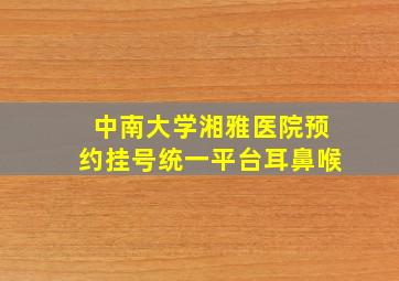 中南大学湘雅医院预约挂号统一平台耳鼻喉