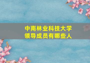 中南林业科技大学领导成员有哪些人