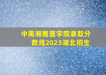 中南湘雅医学院录取分数线2023湖北招生