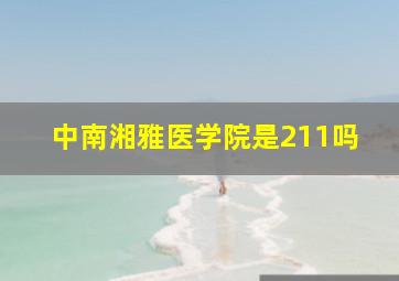 中南湘雅医学院是211吗