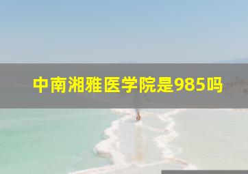 中南湘雅医学院是985吗