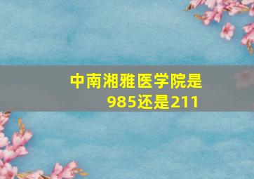 中南湘雅医学院是985还是211