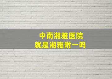 中南湘雅医院就是湘雅附一吗