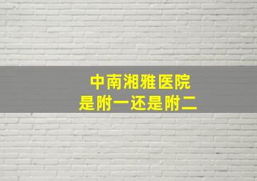 中南湘雅医院是附一还是附二