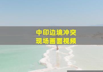 中印边境冲突现场画面视频