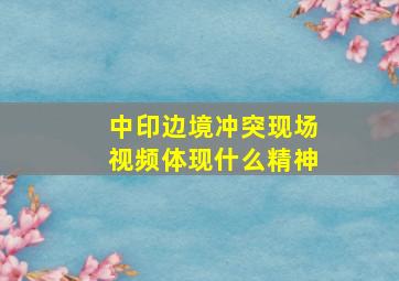 中印边境冲突现场视频体现什么精神