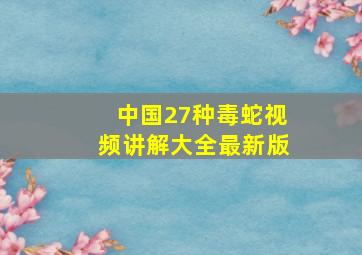 中国27种毒蛇视频讲解大全最新版