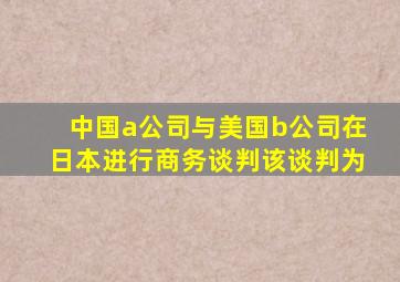 中国a公司与美国b公司在日本进行商务谈判该谈判为