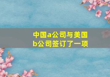 中国a公司与美国b公司签订了一项