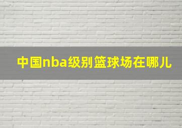 中国nba级别篮球场在哪儿