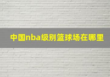 中国nba级别篮球场在哪里