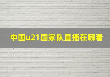 中国u21国家队直播在哪看