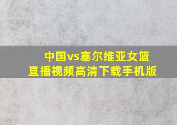 中国vs塞尔维亚女篮直播视频高清下载手机版