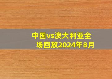 中国vs澳大利亚全场回放2024年8月