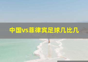 中国vs菲律宾足球几比几