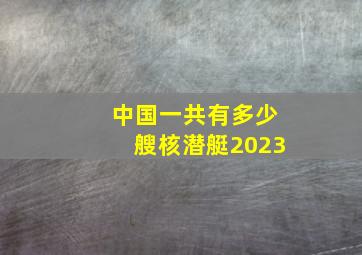 中国一共有多少艘核潜艇2023