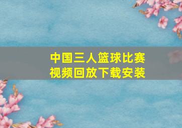 中国三人篮球比赛视频回放下载安装