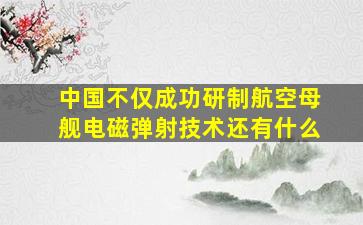 中国不仅成功研制航空母舰电磁弹射技术还有什么