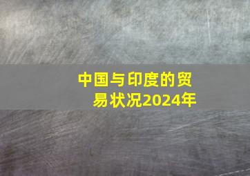 中国与印度的贸易状况2024年