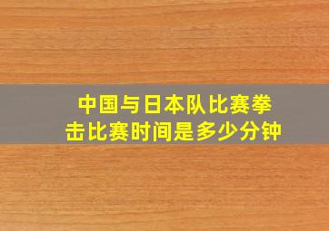 中国与日本队比赛拳击比赛时间是多少分钟