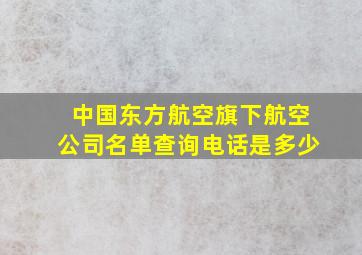 中国东方航空旗下航空公司名单查询电话是多少