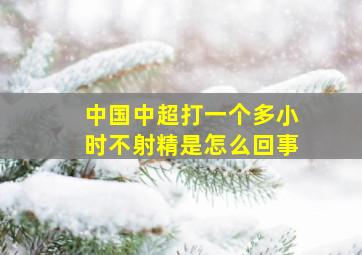 中国中超打一个多小时不射精是怎么回事