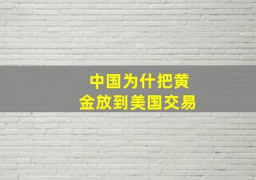 中国为什把黄金放到美国交易