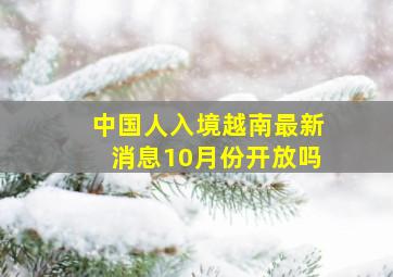 中国人入境越南最新消息10月份开放吗