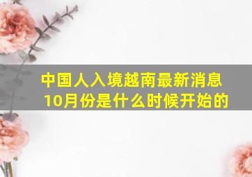 中国人入境越南最新消息10月份是什么时候开始的