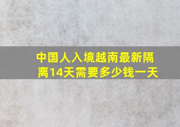 中国人入境越南最新隔离14天需要多少钱一天