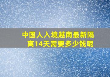 中国人入境越南最新隔离14天需要多少钱呢