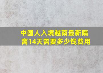 中国人入境越南最新隔离14天需要多少钱费用