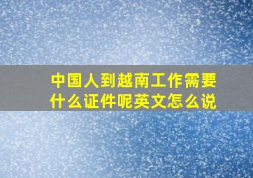 中国人到越南工作需要什么证件呢英文怎么说