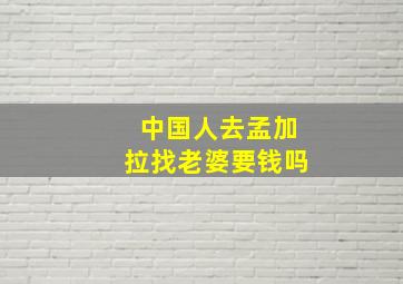 中国人去孟加拉找老婆要钱吗