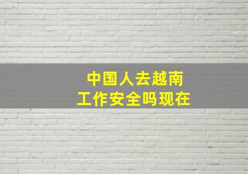 中国人去越南工作安全吗现在