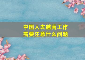 中国人去越南工作需要注意什么问题