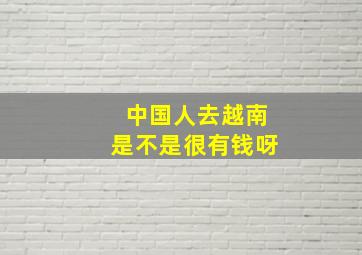 中国人去越南是不是很有钱呀