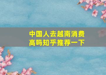 中国人去越南消费高吗知乎推荐一下